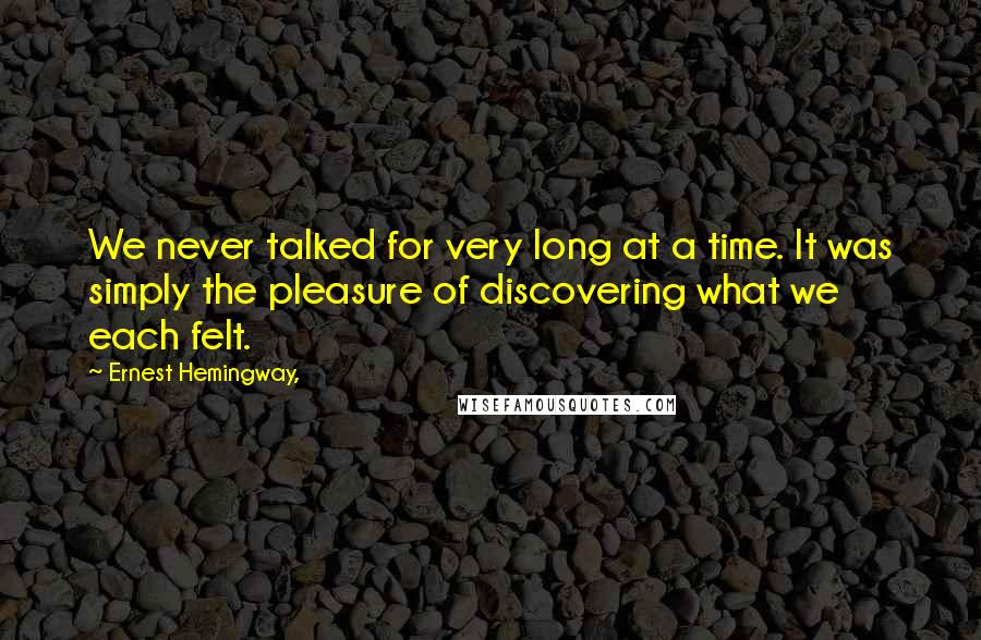 Ernest Hemingway, Quotes: We never talked for very long at a time. It was simply the pleasure of discovering what we each felt.