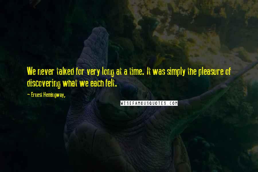 Ernest Hemingway, Quotes: We never talked for very long at a time. It was simply the pleasure of discovering what we each felt.