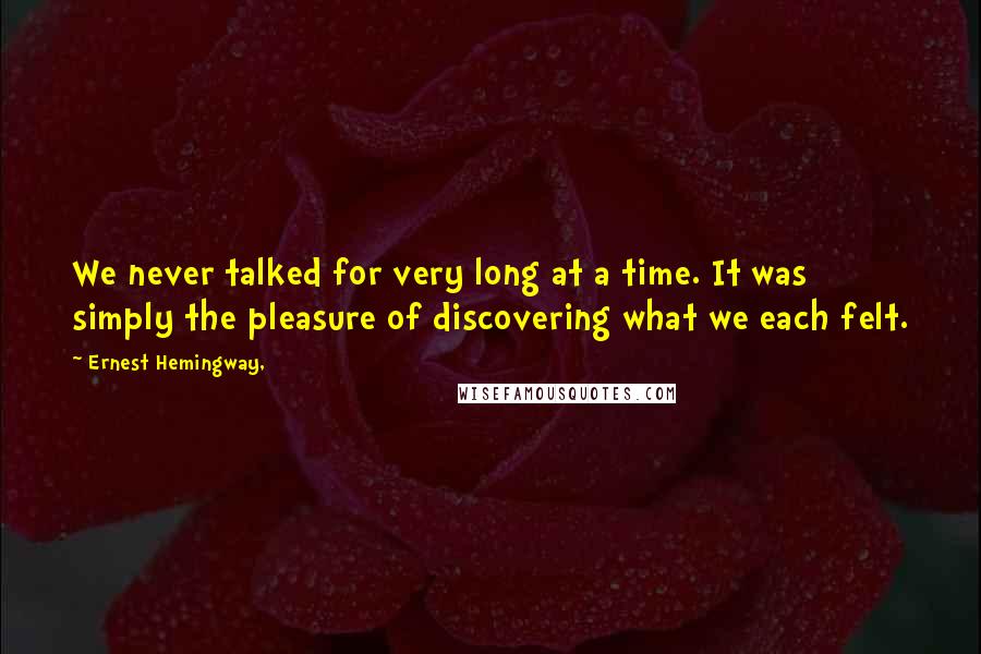 Ernest Hemingway, Quotes: We never talked for very long at a time. It was simply the pleasure of discovering what we each felt.