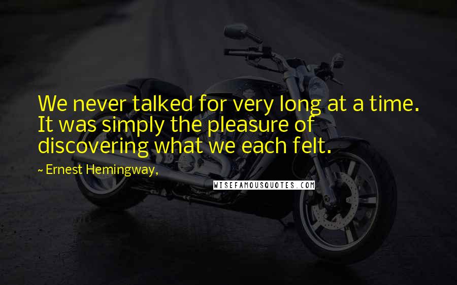 Ernest Hemingway, Quotes: We never talked for very long at a time. It was simply the pleasure of discovering what we each felt.