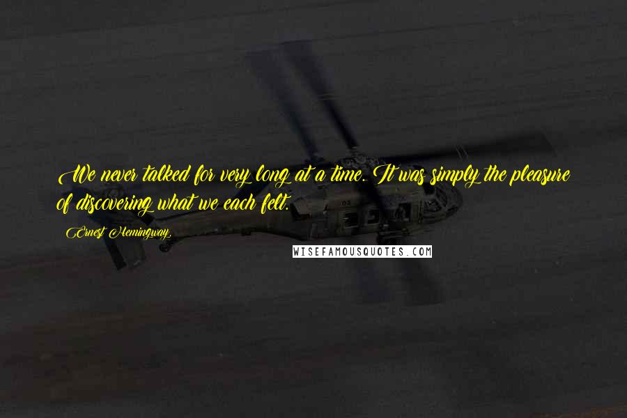 Ernest Hemingway, Quotes: We never talked for very long at a time. It was simply the pleasure of discovering what we each felt.