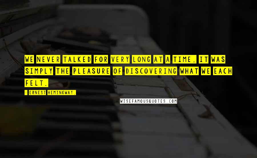 Ernest Hemingway, Quotes: We never talked for very long at a time. It was simply the pleasure of discovering what we each felt.