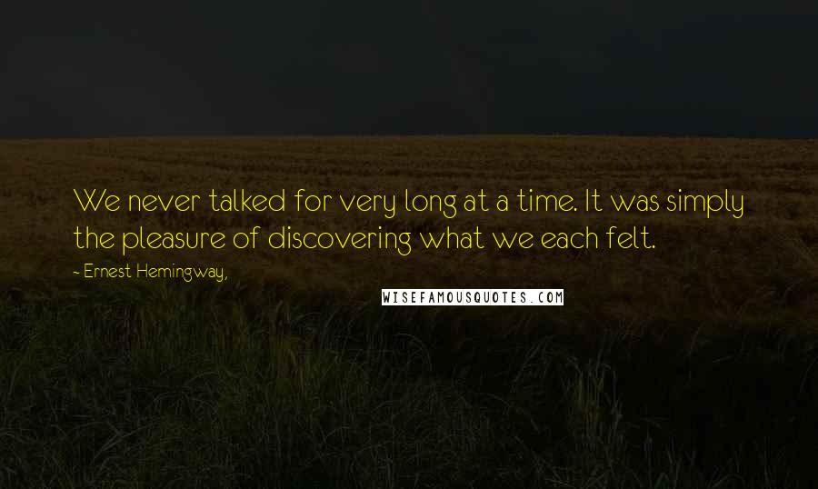 Ernest Hemingway, Quotes: We never talked for very long at a time. It was simply the pleasure of discovering what we each felt.