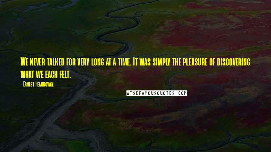 Ernest Hemingway, Quotes: We never talked for very long at a time. It was simply the pleasure of discovering what we each felt.