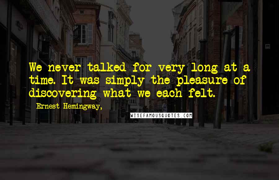 Ernest Hemingway, Quotes: We never talked for very long at a time. It was simply the pleasure of discovering what we each felt.