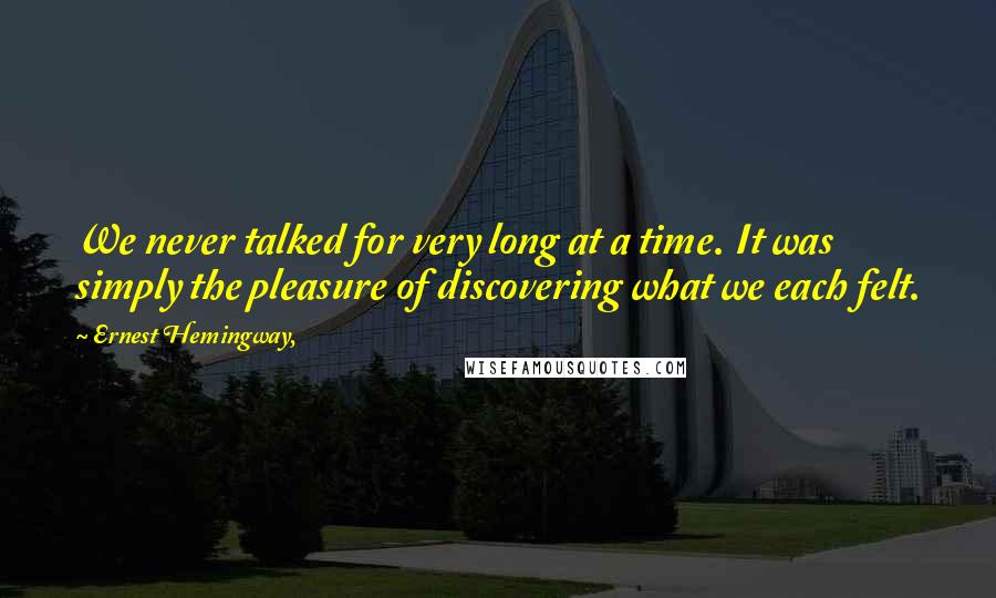 Ernest Hemingway, Quotes: We never talked for very long at a time. It was simply the pleasure of discovering what we each felt.