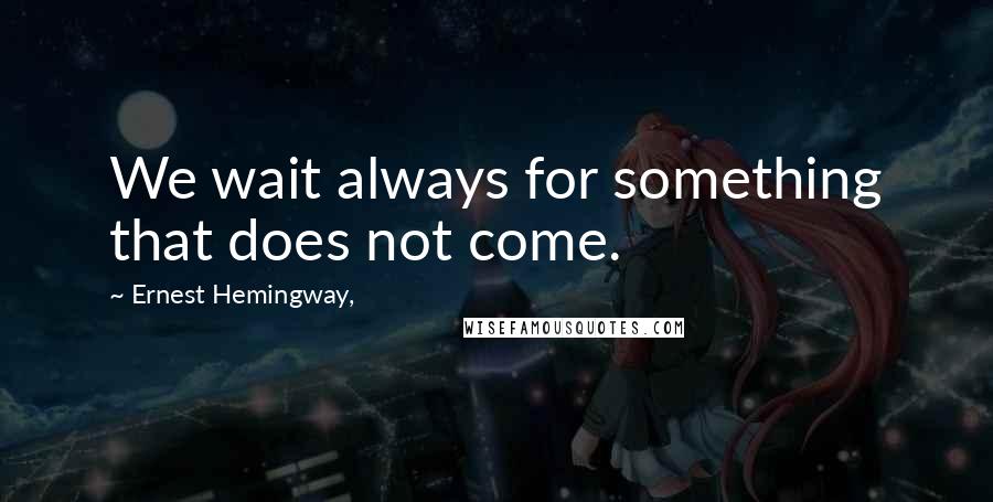 Ernest Hemingway, Quotes: We wait always for something that does not come.