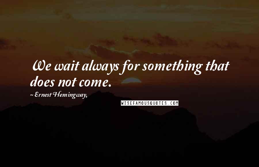 Ernest Hemingway, Quotes: We wait always for something that does not come.