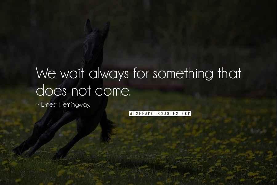 Ernest Hemingway, Quotes: We wait always for something that does not come.