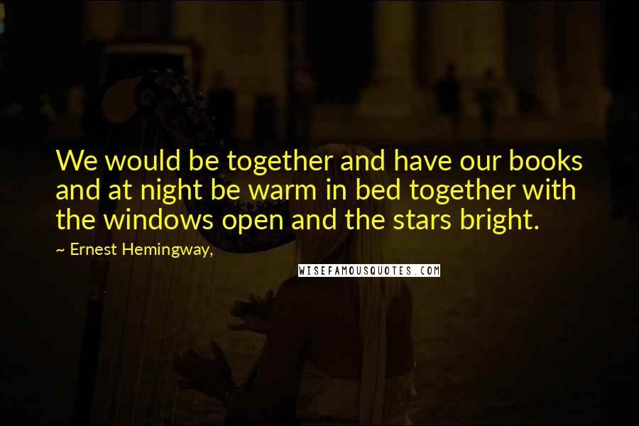 Ernest Hemingway, Quotes: We would be together and have our books and at night be warm in bed together with the windows open and the stars bright.
