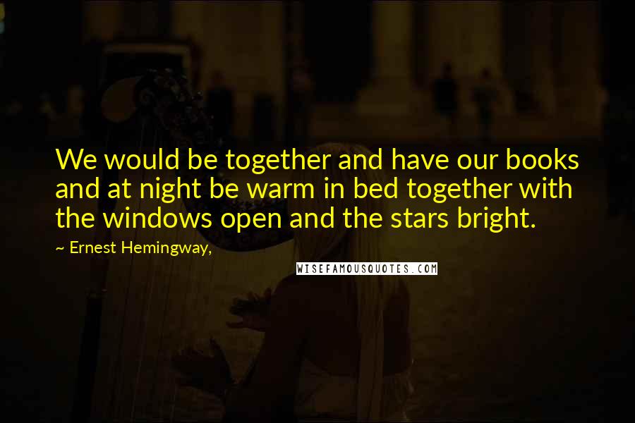 Ernest Hemingway, Quotes: We would be together and have our books and at night be warm in bed together with the windows open and the stars bright.