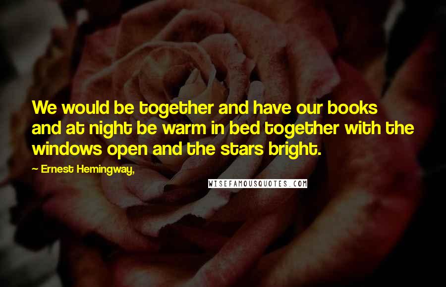 Ernest Hemingway, Quotes: We would be together and have our books and at night be warm in bed together with the windows open and the stars bright.