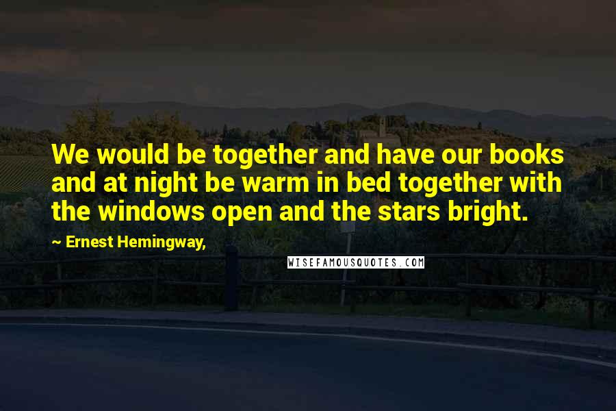 Ernest Hemingway, Quotes: We would be together and have our books and at night be warm in bed together with the windows open and the stars bright.