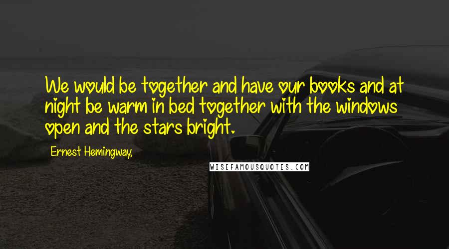 Ernest Hemingway, Quotes: We would be together and have our books and at night be warm in bed together with the windows open and the stars bright.