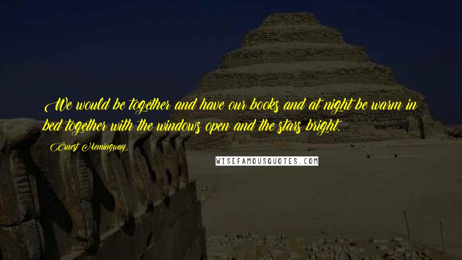 Ernest Hemingway, Quotes: We would be together and have our books and at night be warm in bed together with the windows open and the stars bright.