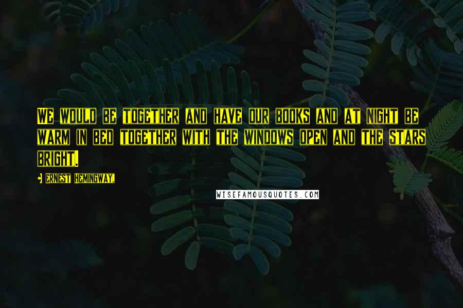 Ernest Hemingway, Quotes: We would be together and have our books and at night be warm in bed together with the windows open and the stars bright.