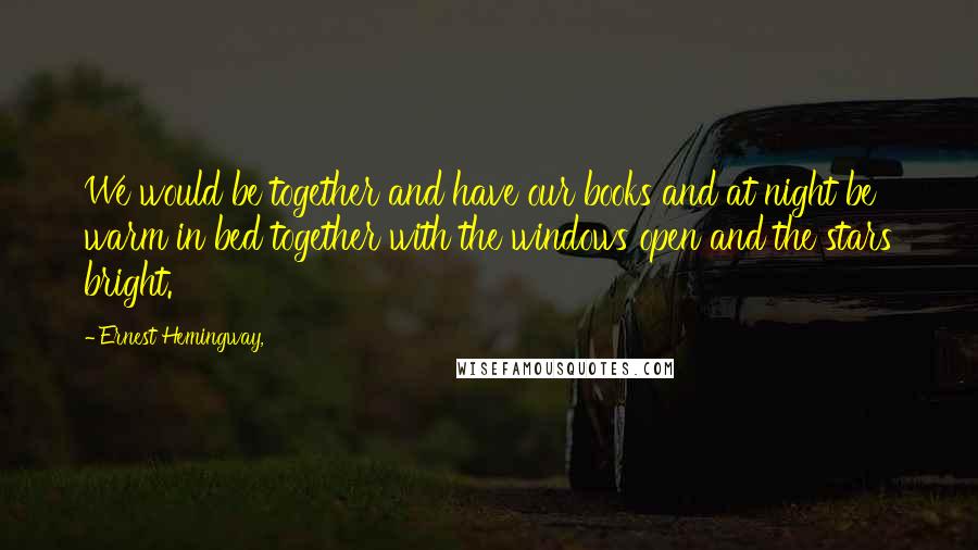 Ernest Hemingway, Quotes: We would be together and have our books and at night be warm in bed together with the windows open and the stars bright.