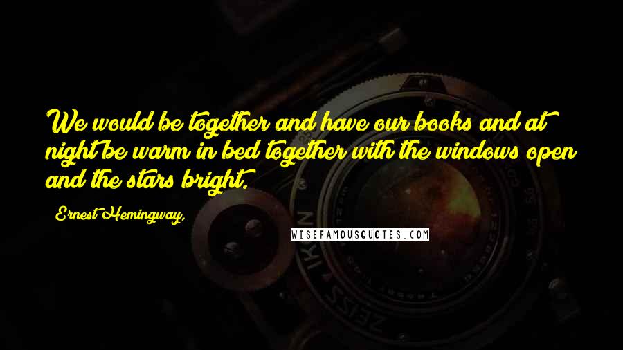 Ernest Hemingway, Quotes: We would be together and have our books and at night be warm in bed together with the windows open and the stars bright.