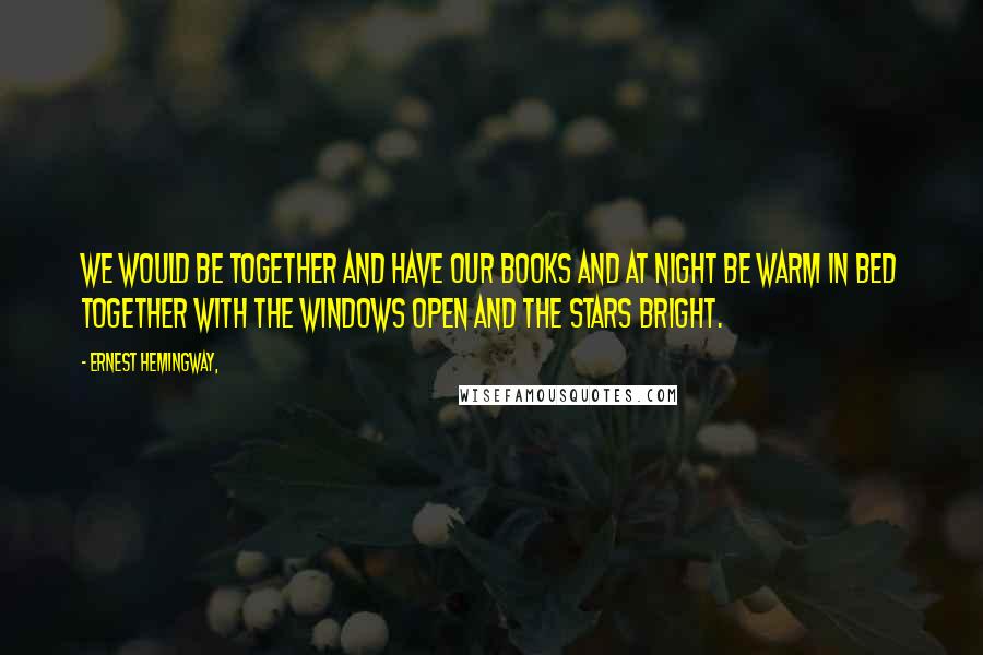 Ernest Hemingway, Quotes: We would be together and have our books and at night be warm in bed together with the windows open and the stars bright.