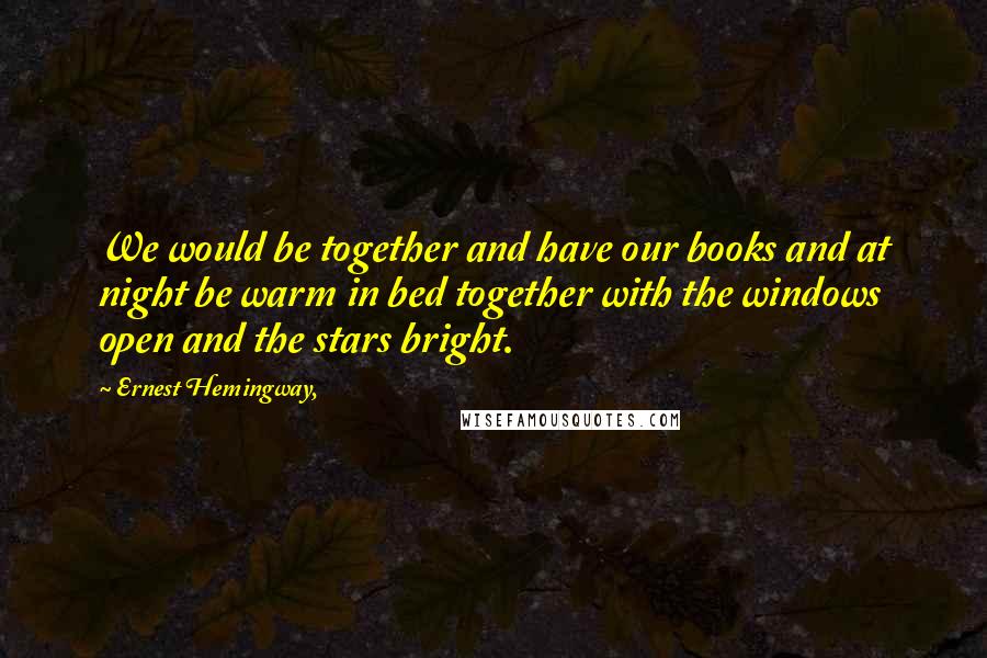 Ernest Hemingway, Quotes: We would be together and have our books and at night be warm in bed together with the windows open and the stars bright.