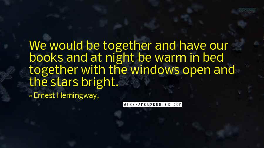 Ernest Hemingway, Quotes: We would be together and have our books and at night be warm in bed together with the windows open and the stars bright.