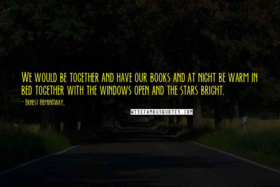 Ernest Hemingway, Quotes: We would be together and have our books and at night be warm in bed together with the windows open and the stars bright.