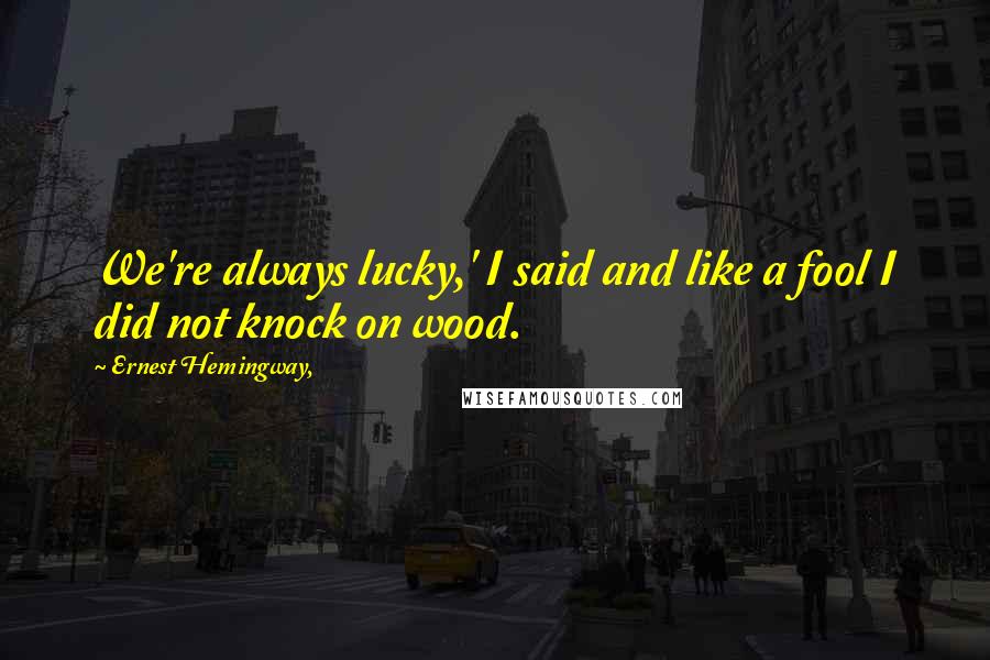 Ernest Hemingway, Quotes: We're always lucky,' I said and like a fool I did not knock on wood.