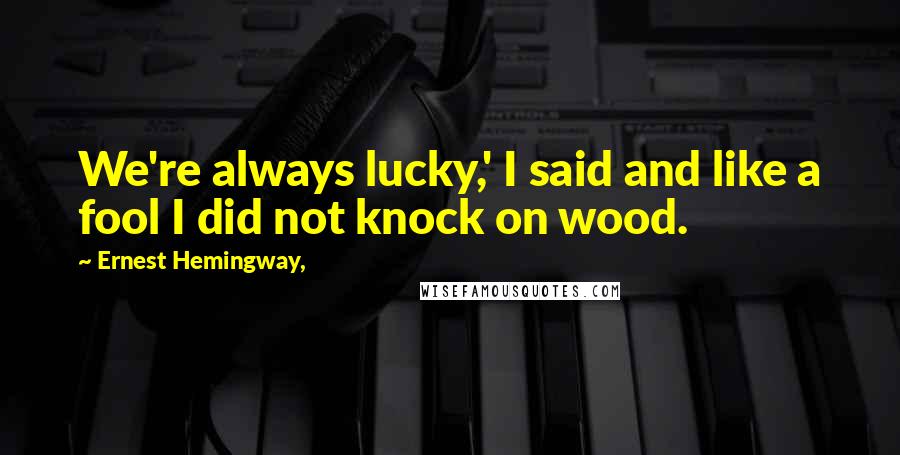 Ernest Hemingway, Quotes: We're always lucky,' I said and like a fool I did not knock on wood.