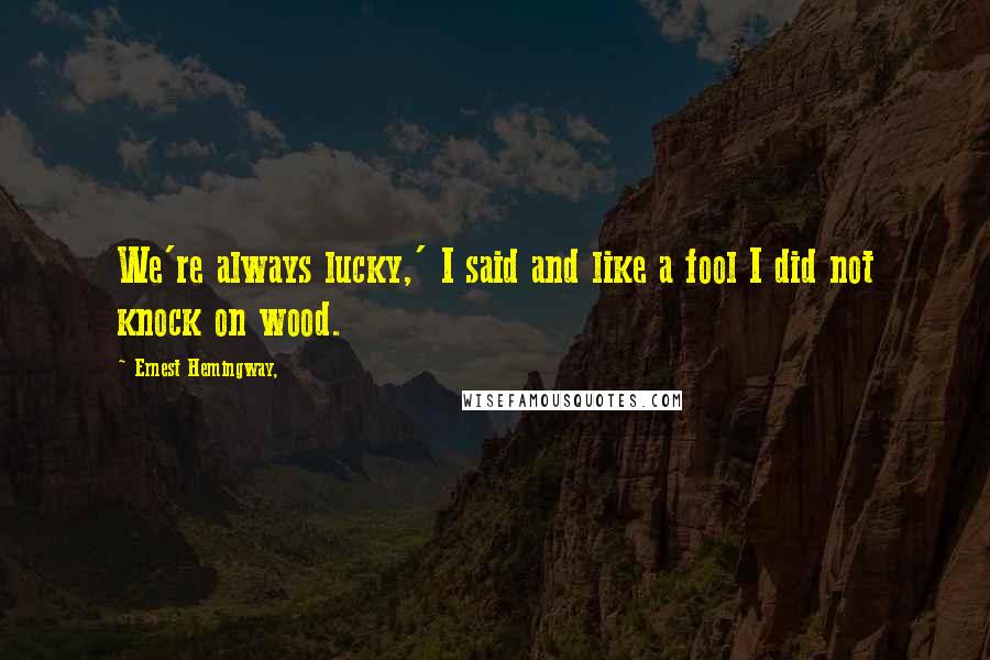 Ernest Hemingway, Quotes: We're always lucky,' I said and like a fool I did not knock on wood.