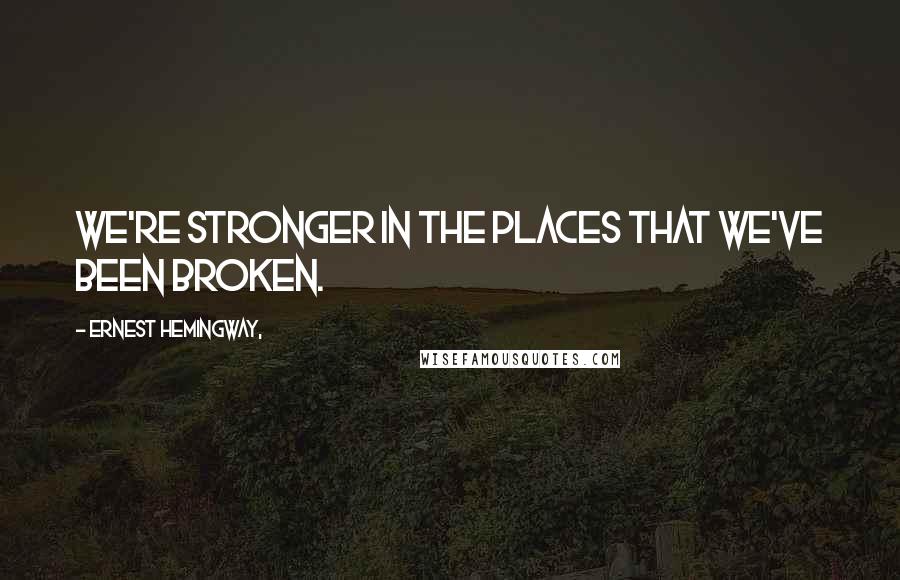 Ernest Hemingway, Quotes: We're stronger in the places that we've been broken.
