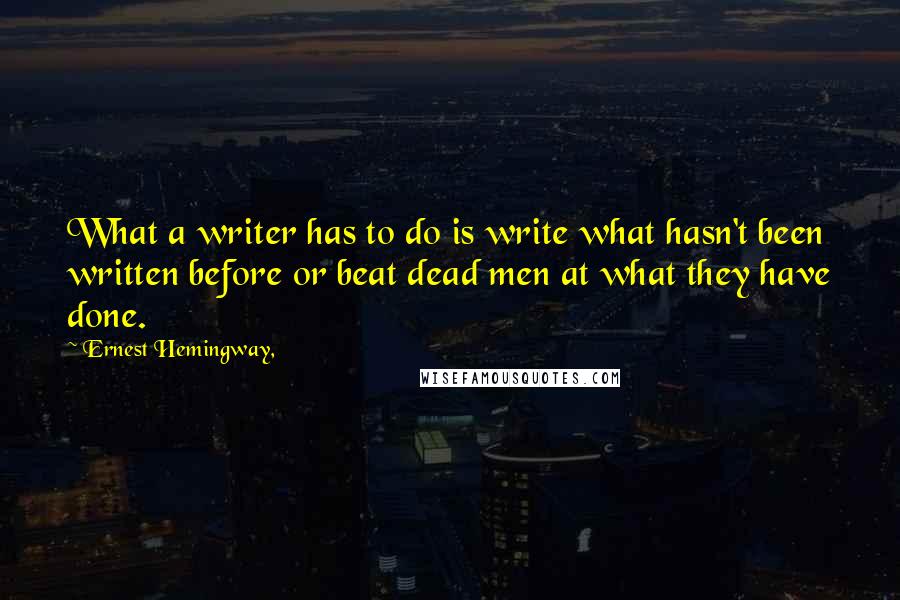 Ernest Hemingway, Quotes: What a writer has to do is write what hasn't been written before or beat dead men at what they have done.