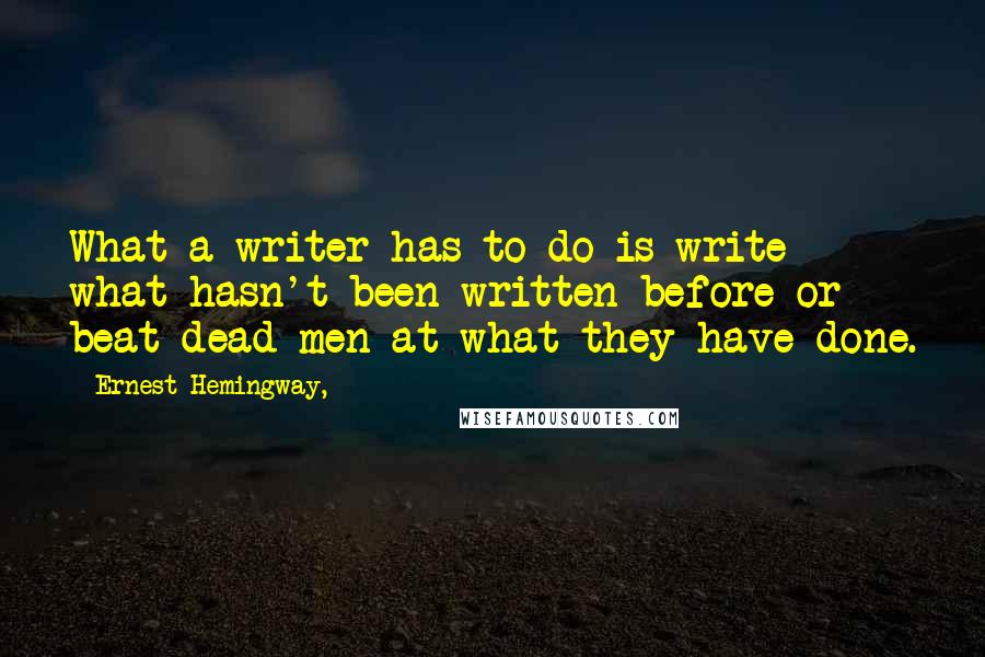 Ernest Hemingway, Quotes: What a writer has to do is write what hasn't been written before or beat dead men at what they have done.