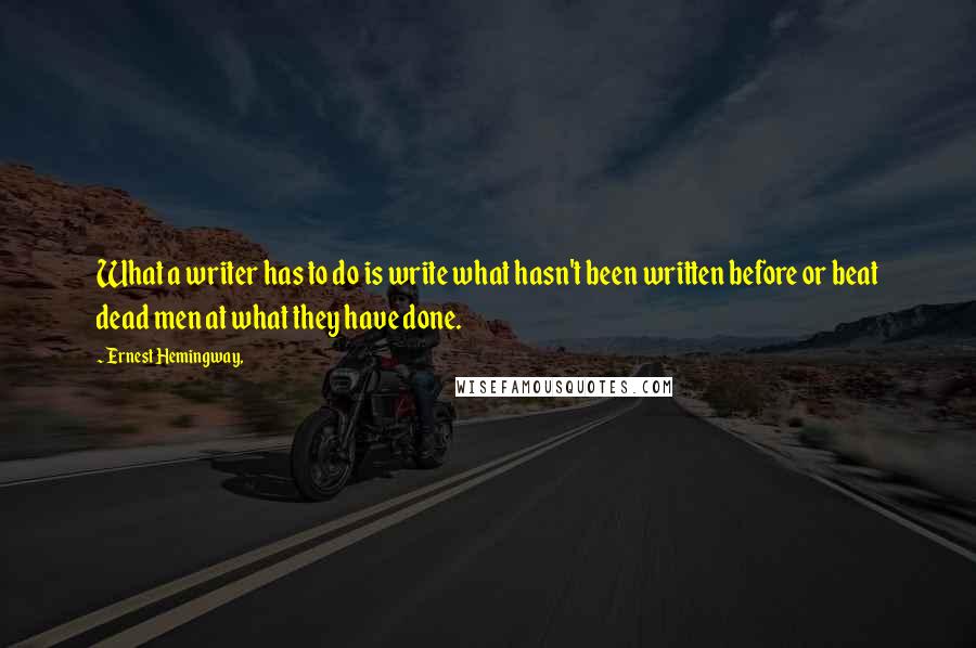 Ernest Hemingway, Quotes: What a writer has to do is write what hasn't been written before or beat dead men at what they have done.