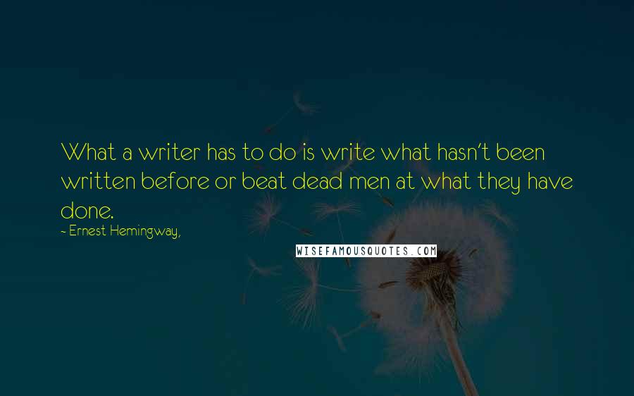 Ernest Hemingway, Quotes: What a writer has to do is write what hasn't been written before or beat dead men at what they have done.