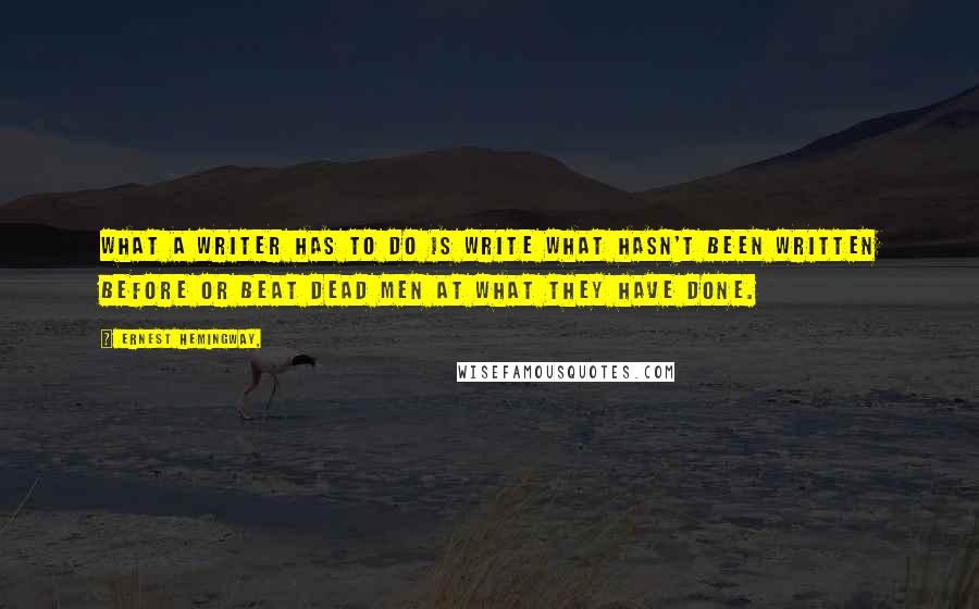 Ernest Hemingway, Quotes: What a writer has to do is write what hasn't been written before or beat dead men at what they have done.