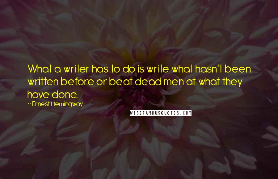 Ernest Hemingway, Quotes: What a writer has to do is write what hasn't been written before or beat dead men at what they have done.
