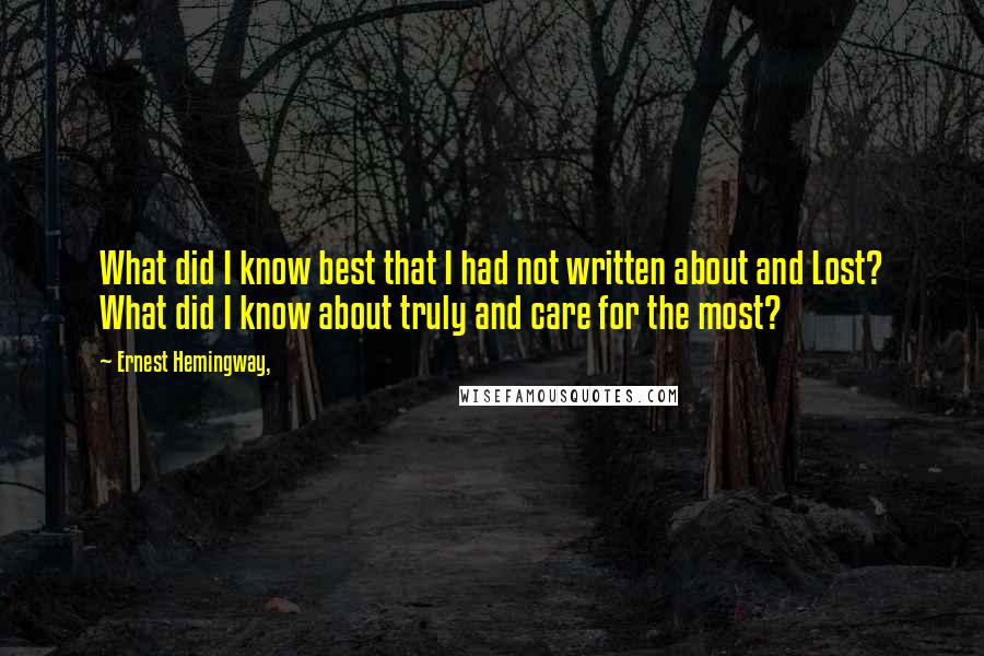 Ernest Hemingway, Quotes: What did I know best that I had not written about and Lost? What did I know about truly and care for the most?