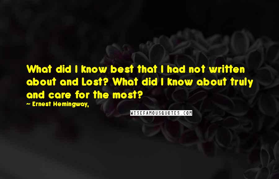 Ernest Hemingway, Quotes: What did I know best that I had not written about and Lost? What did I know about truly and care for the most?