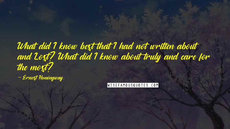 Ernest Hemingway, Quotes: What did I know best that I had not written about and Lost? What did I know about truly and care for the most?