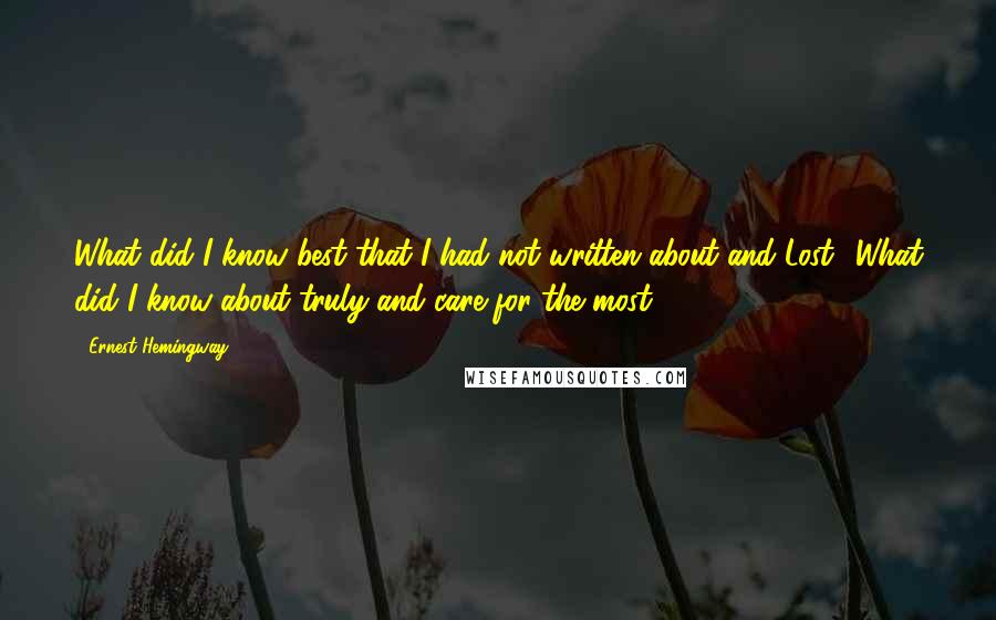 Ernest Hemingway, Quotes: What did I know best that I had not written about and Lost? What did I know about truly and care for the most?