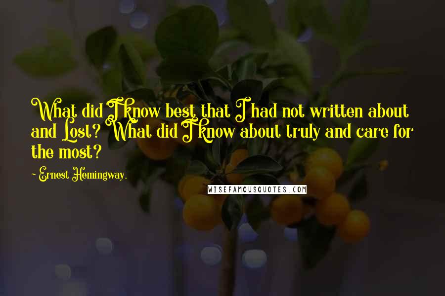 Ernest Hemingway, Quotes: What did I know best that I had not written about and Lost? What did I know about truly and care for the most?