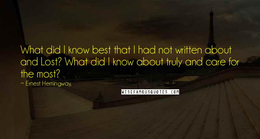 Ernest Hemingway, Quotes: What did I know best that I had not written about and Lost? What did I know about truly and care for the most?