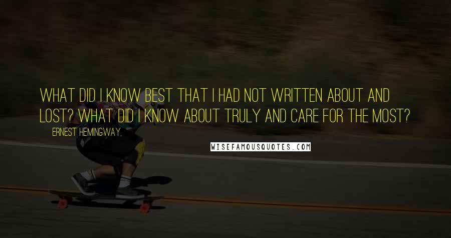 Ernest Hemingway, Quotes: What did I know best that I had not written about and Lost? What did I know about truly and care for the most?