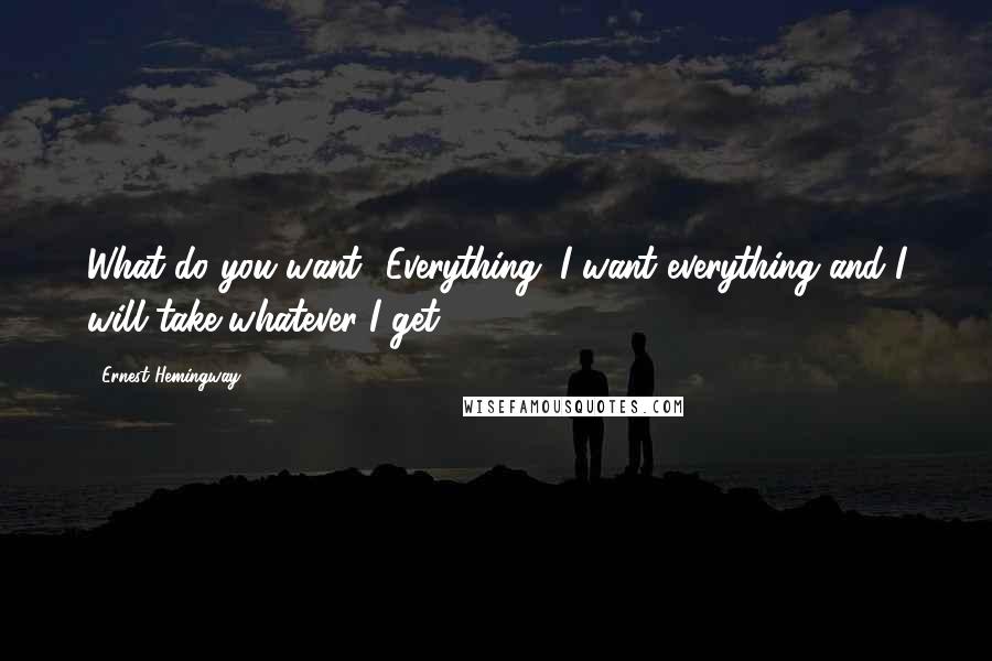 Ernest Hemingway, Quotes: What do you want? Everything. I want everything and I will take whatever I get.