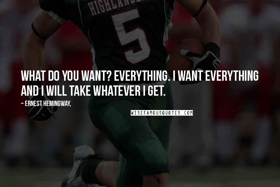 Ernest Hemingway, Quotes: What do you want? Everything. I want everything and I will take whatever I get.