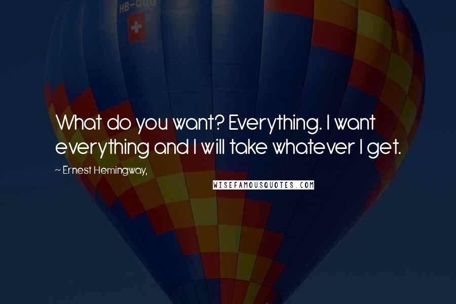 Ernest Hemingway, Quotes: What do you want? Everything. I want everything and I will take whatever I get.