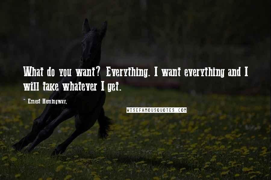 Ernest Hemingway, Quotes: What do you want? Everything. I want everything and I will take whatever I get.