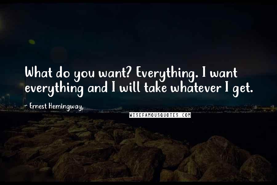 Ernest Hemingway, Quotes: What do you want? Everything. I want everything and I will take whatever I get.