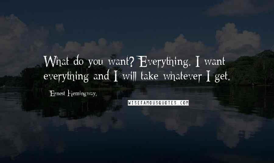 Ernest Hemingway, Quotes: What do you want? Everything. I want everything and I will take whatever I get.