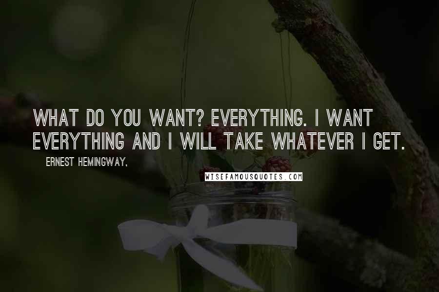 Ernest Hemingway, Quotes: What do you want? Everything. I want everything and I will take whatever I get.